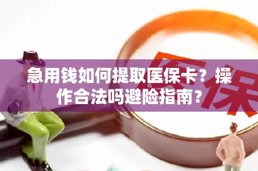 急用钱如何提取医保卡？操作合法吗避险指南？